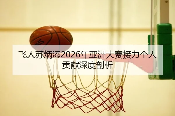 飞人苏炳添2026年亚洲大赛接力个人贡献深度剖析