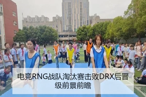 电竞RNG战队淘汰赛击败DRX后晋级前景前瞻